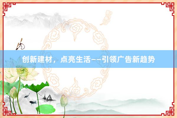 创新建材，点亮生活——引领广告新趋势