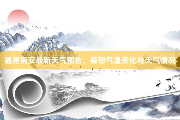 福建南安最新天气预告，宥恕气温变化与天气情况